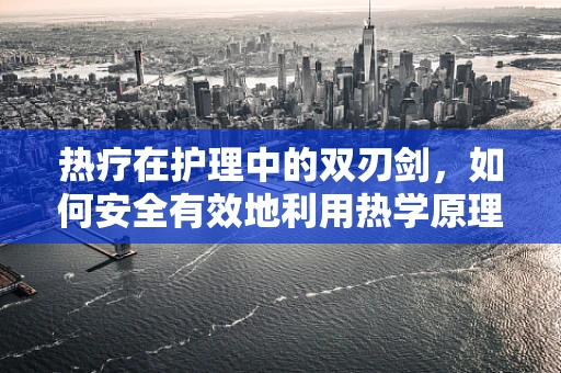 热疗在护理中的双刃剑，如何安全有效地利用热学原理促进患者康复？