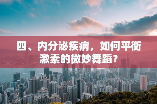 四、内分泌疾病，如何平衡激素的微妙舞蹈？