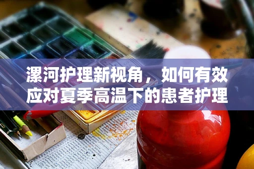 漯河护理新视角，如何有效应对夏季高温下的患者护理挑战？