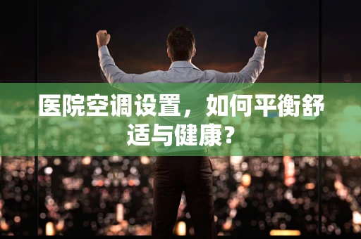 医院空调设置，如何平衡舒适与健康？