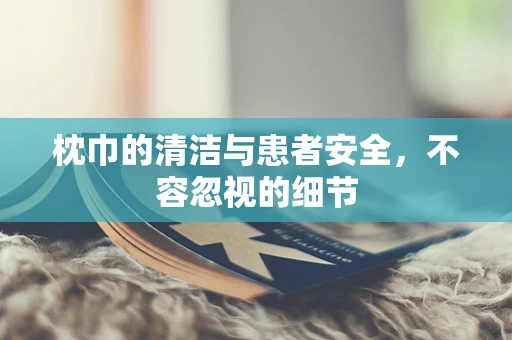 枕巾的清洁与患者安全，不容忽视的细节