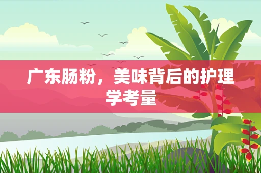 广东肠粉，美味背后的护理学考量