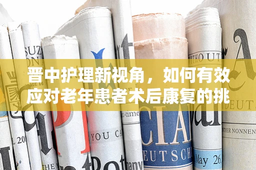 晋中护理新视角，如何有效应对老年患者术后康复的挑战？