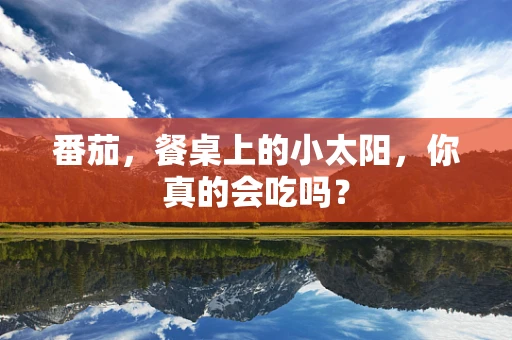 番茄，餐桌上的小太阳，你真的会吃吗？