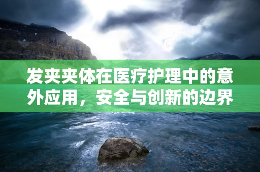 发夹夹体在医疗护理中的意外应用，安全与创新的边界？