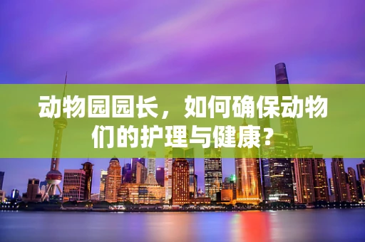 动物园园长，如何确保动物们的护理与健康？