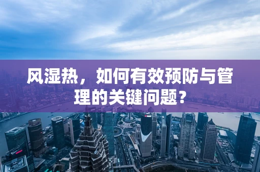 风湿热，如何有效预防与管理的关键问题？