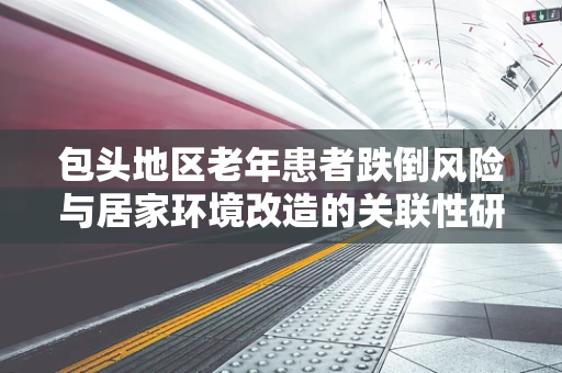 包头地区老年患者跌倒风险与居家环境改造的关联性研究