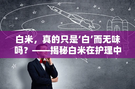 白米，真的只是‘白’而无味吗？——揭秘白米在护理中的营养与健康价值