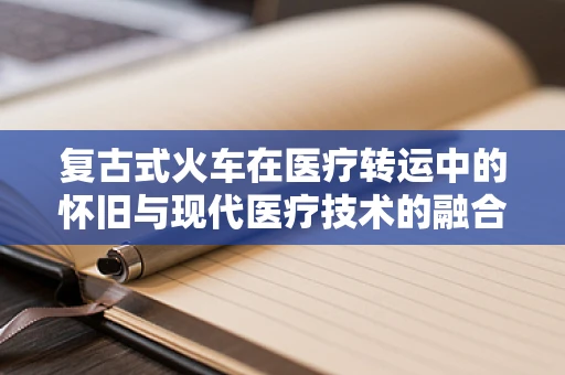 复古式火车在医疗转运中的怀旧与现代医疗技术的融合