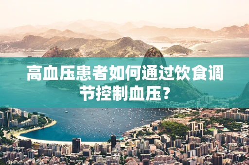 高血压患者如何通过饮食调节控制血压？