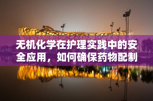 无机化学在护理实践中的安全应用，如何确保药物配制无误？