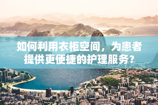 如何利用衣柜空间，为患者提供更便捷的护理服务？