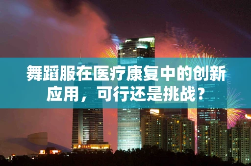 舞蹈服在医疗康复中的创新应用，可行还是挑战？