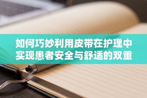 如何巧妙利用皮带在护理中实现患者安全与舒适的双重保障？