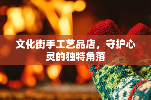 文化街手工艺品店，守护心灵的独特角落