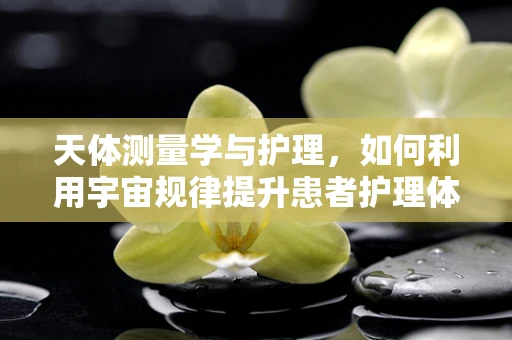 天体测量学与护理，如何利用宇宙规律提升患者护理体验？