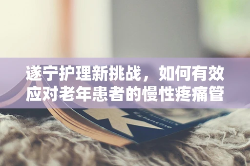 遂宁护理新挑战，如何有效应对老年患者的慢性疼痛管理？