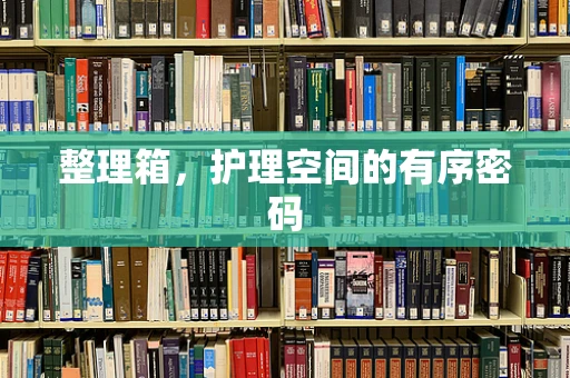 整理箱，护理空间的有序密码