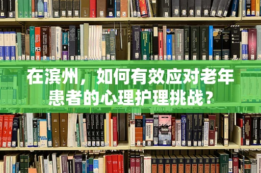 在滨州，如何有效应对老年患者的心理护理挑战？