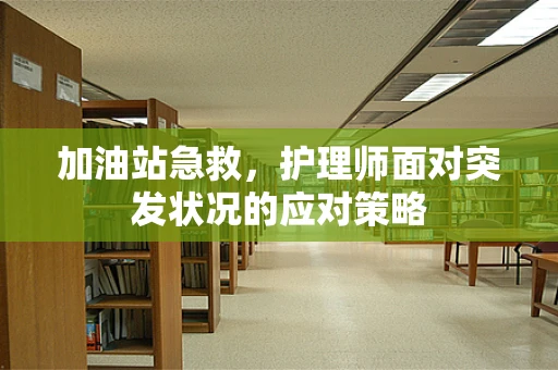 加油站急救，护理师面对突发状况的应对策略