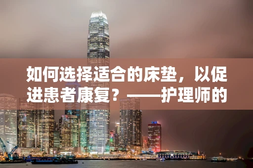 如何选择适合的床垫，以促进患者康复？——护理师的专业视角