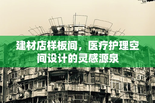 建材店样板间，医疗护理空间设计的灵感源泉