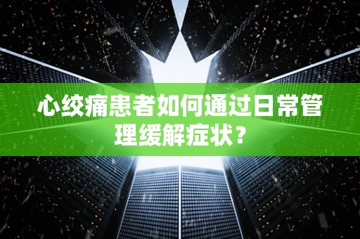 心绞痛患者如何通过日常管理缓解症状？
