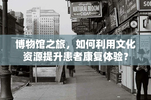 博物馆之旅，如何利用文化资源提升患者康复体验？