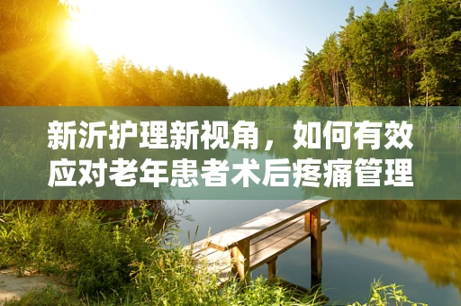 新沂护理新视角，如何有效应对老年患者术后疼痛管理？