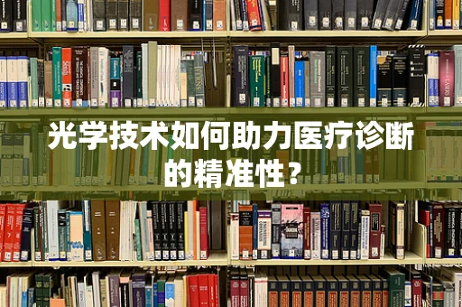 光学技术如何助力医疗诊断的精准性？