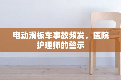 电动滑板车事故频发，医院护理师的警示
