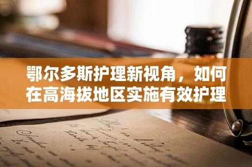 鄂尔多斯护理新视角，如何在高海拔地区实施有效护理？