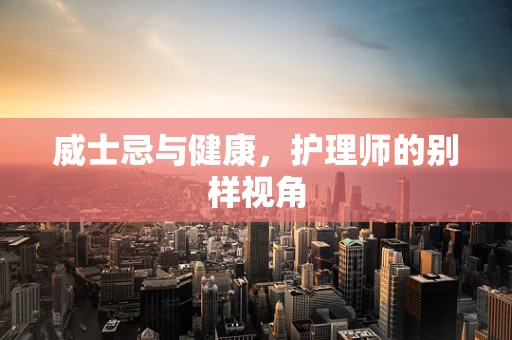 威士忌与健康，护理师的别样视角
