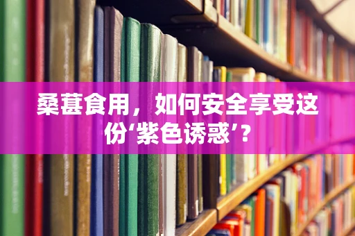 桑葚食用，如何安全享受这份‘紫色诱惑’？