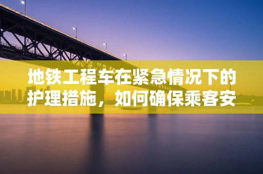 地铁工程车在紧急情况下的护理措施，如何确保乘客安全？