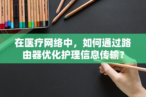 在医疗网络中，如何通过路由器优化护理信息传输？