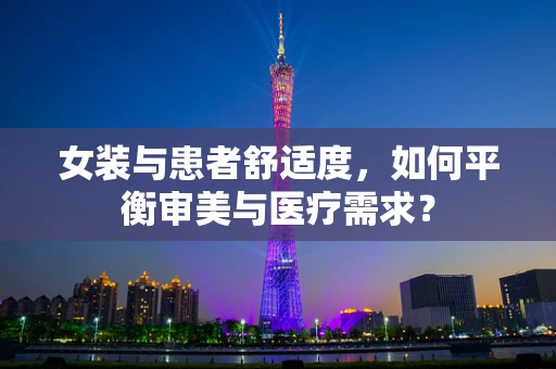 女装与患者舒适度，如何平衡审美与医疗需求？
