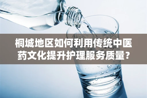 桐城地区如何利用传统中医药文化提升护理服务质量？