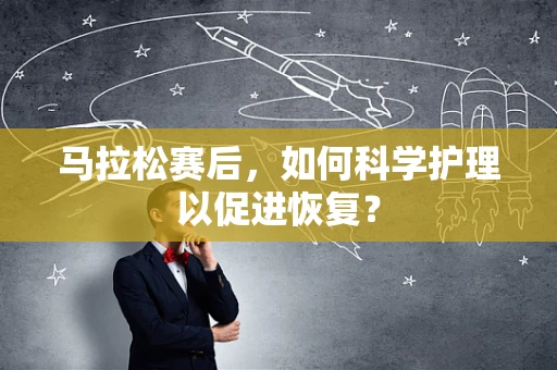 马拉松赛后，如何科学护理以促进恢复？