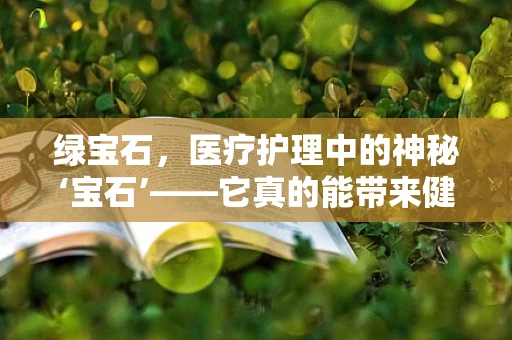 绿宝石，医疗护理中的神秘‘宝石’——它真的能带来健康益处吗？
