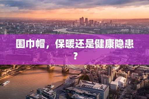 围巾帽，保暖还是健康隐患？