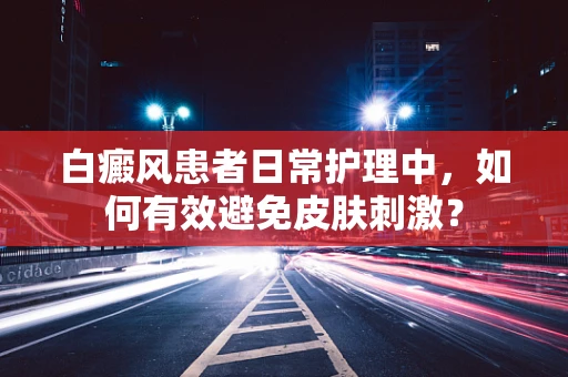 白癜风患者日常护理中，如何有效避免皮肤刺激？