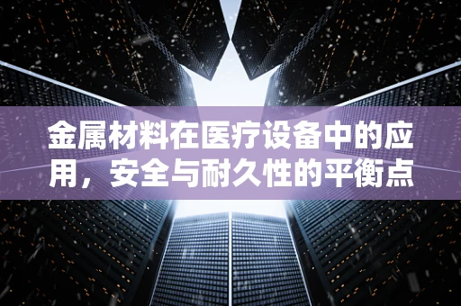 金属材料在医疗设备中的应用，安全与耐久性的平衡点在哪里？