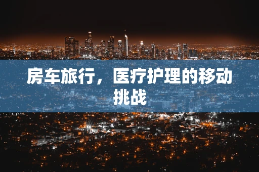 房车旅行，医疗护理的移动挑战