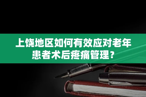 上饶地区如何有效应对老年患者术后疼痛管理？