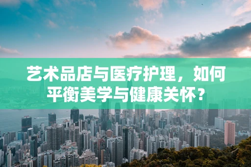 艺术品店与医疗护理，如何平衡美学与健康关怀？