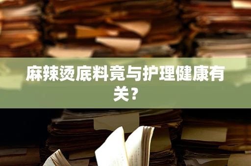 麻辣烫底料竟与护理健康有关？