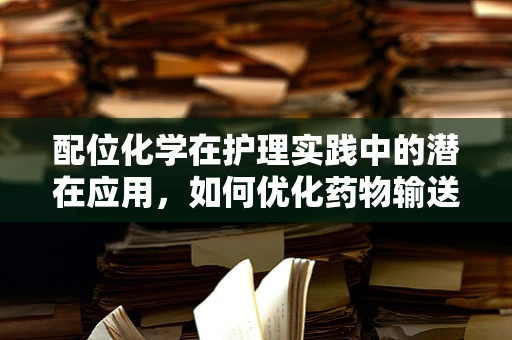 配位化学在护理实践中的潜在应用，如何优化药物输送？