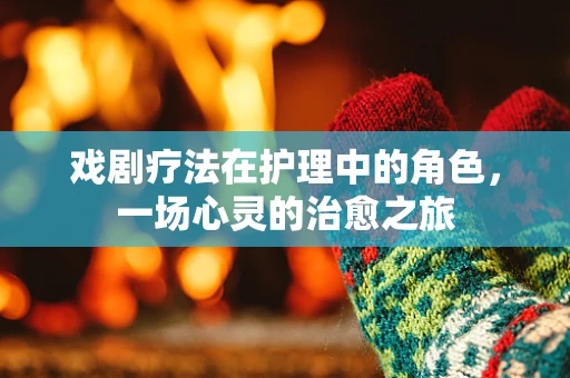 戏剧疗法在护理中的角色，一场心灵的治愈之旅